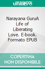 Narayana GuruA Life of Liberating Love. E-book. Formato EPUB ebook di Nancy Yeilding