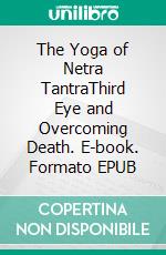 The Yoga of Netra TantraThird Eye and Overcoming Death. E-book. Formato EPUB ebook di Shivam Srivastava