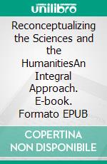 Reconceptualizing the Sciences and the HumanitiesAn Integral Approach. E-book. Formato EPUB ebook