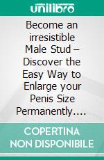 Become an irresistible Male Stud – Discover the Easy Way to Enlarge your Penis Size Permanently. E-book. Formato EPUB ebook