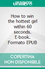 How to win the hottest girl within 60 seconds. E-book. Formato EPUB ebook