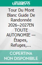 Tour Du Mont Blanc Guide De Randonnée 2026–2027EN TOUTE AUTONOMIE — Étapes, Refuges, Variantes & Conseils Pratiques Pour Le Trek Alpin Mythique. E-book. Formato EPUB ebook