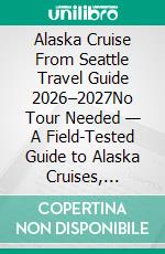 Alaska Cruise From Seattle Travel Guide 2026–2027No Tour Needed — A Field-Tested Guide to Alaska Cruises, Independent Port Exploration & Real Travel Decision-Making. E-book. Formato EPUB ebook