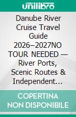 Danube River Cruise Travel Guide 2026–2027NO TOUR NEEDED — River Ports, Scenic Routes & Independent European Exploration. E-book. Formato EPUB ebook