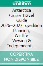 Antarctica Cruise Travel Guide 2026–2027Expedition Planning, Wildlife Viewing & Independent Antarctic Exploration. E-book. Formato EPUB ebook
