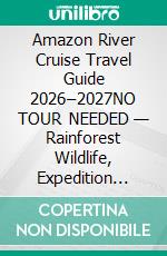 Amazon River Cruise Travel Guide 2026–2027NO TOUR NEEDED — Rainforest Wildlife, Expedition Planning & Real-World River Travel Decisions. E-book. Formato EPUB ebook