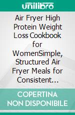 Air Fryer High Protein Weight Loss Cookbook for WomenSimple, Structured Air Fryer Meals for Consistent Cooking, Better Satiety, and Repeatable Weekly Meal Planning. E-book. Formato EPUB ebook