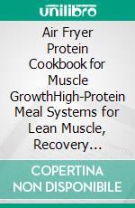 Air Fryer Protein Cookbook for Muscle GrowthHigh-Protein Meal Systems for Lean Muscle, Recovery Nutrition, and Consistent Performance Cooking. E-book. Formato EPUB ebook