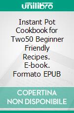 Instant Pot Cookbook for Two50 Beginner Friendly Recipes. E-book. Formato EPUB ebook