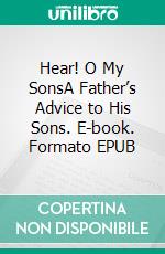 Hear! O My SonsA Father’s Advice to His Sons. E-book. Formato EPUB ebook