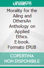 Morality for the Ailing and OthersAn Anthology on Applied Ethics. E-book. Formato EPUB