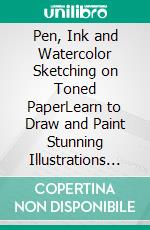 Pen, Ink and Watercolor Sketching on Toned PaperLearn to Draw and Paint Stunning Illustrations in 10 Step-by-Step Exercises. E-book. Formato EPUB