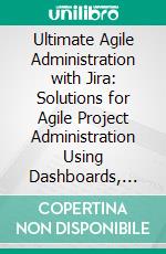Ultimate Agile Administration with Jira: Solutions for Agile Project Administration Using Dashboards, Automation Rules, and Plugin Integration with Jira. E-book. Formato EPUB ebook