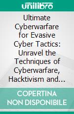Ultimate Cyberwarfare for Evasive Cyber Tactics: Unravel the Techniques of Cyberwarfare, Hacktivism and Asymmetric Conflicts for Tactical Excellence with Real-world Use Cases and Strategic Insights. E-book. Formato EPUB ebook