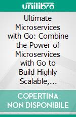 Ultimate Microservices with Go: Combine the Power of Microservices with Go to Build Highly Scalable, Maintainable, and Efficient Systems. E-book. Formato EPUB ebook