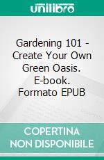 Gardening 101 - Create Your Own Green Oasis. E-book. Formato EPUB ebook