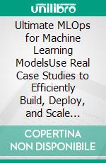 Ultimate MLOps for Machine Learning ModelsUse Real Case Studies to Efficiently Build, Deploy, and Scale Machine Learning Pipelines with MLOps (English Edition). E-book. Formato EPUB ebook