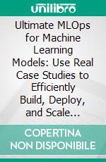 Ultimate MLOps for Machine Learning Models: Use Real Case Studies to Efficiently Build, Deploy, and Scale Machine Learning Pipelines with MLOps. E-book. Formato EPUB ebook