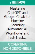 Mastering ChatGPT and Google Colab for Machine Learning: Automate AI Workflows and Fast-Track Your Machine Learning Tasks with the Power of ChatGPT, Google Colab, and Python. E-book. Formato EPUB ebook