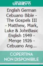 English German Cebuano Bible - The Gospels III - Matthew, Mark, Luke & JohnBasic English 1949 - Menge 1926 - Cebuano Ang Biblia, Bugna Version 1917. E-book. Formato EPUB ebook di Truthbetold Ministry