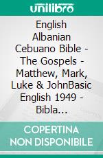 English Albanian Cebuano Bible - The Gospels - Matthew, Mark, Luke & JohnBasic English 1949 - Bibla Shqiptare 1884 - Cebuano Ang Biblia, Bugna Version 1917. E-book. Formato EPUB ebook di Truthbetold Ministry