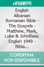 English Albanian Romanian Bible - The Gospels - Matthew, Mark, Luke & JohnBasic English 1949 - Bibla Shqiptare 1884 - Cornilescu 1921. E-book. Formato EPUB ebook di Truthbetold Ministry