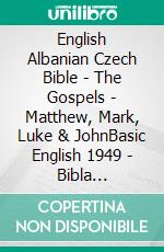 English Albanian Czech Bible - The Gospels - Matthew, Mark, Luke & JohnBasic English 1949 - Bibla Shqiptare 1884 - Bible Kralická 1613. E-book. Formato EPUB ebook