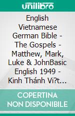 English Vietnamese German Bible - The Gospels - Matthew, Mark, Luke & JohnBasic English 1949 - Kinh Thánh Vi?t Nam 1934 - Menge 1926. E-book. Formato EPUB ebook di Truthbetold Ministry