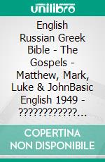 English Russian Greek Bible - The Gospels - Matthew, Mark, Luke & JohnBasic English 1949 - ???????????? ???????? 1876 - ?e?e??????? ???a G?af? 1904. E-book. Formato EPUB ebook di Truthbetold Ministry