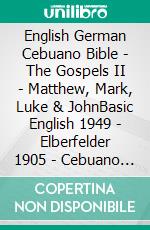 English German Cebuano Bible - The Gospels II - Matthew, Mark, Luke & JohnBasic English 1949 - Elberfelder 1905 - Cebuano Ang Biblia, Bugna Version 1917. E-book. Formato EPUB ebook