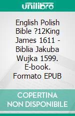 English Polish Bible ?12King James 1611 - Biblia Jakuba Wujka 1599. E-book. Formato EPUB ebook