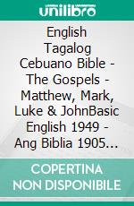 English Tagalog Cebuano Bible - The Gospels - Matthew, Mark, Luke & JohnBasic English 1949 - Ang Biblia 1905 - Cebuano Ang Biblia, Bugna Version 1917. E-book. Formato EPUB ebook di Truthbetold Ministry