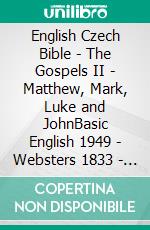 English Czech Bible - The Gospels II - Matthew, Mark, Luke and JohnBasic English 1949 - Websters 1833 - Bible Kralická 1613. E-book. Formato EPUB ebook di Truthbetold Ministry