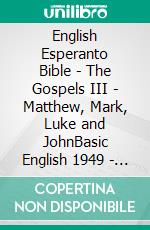 English Esperanto Bible - The Gospels III - Matthew, Mark, Luke and JohnBasic English 1949 - World English 2000 - La Sankta Biblio 1926. E-book. Formato EPUB ebook di Truthbetold Ministry