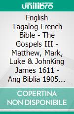 English Tagalog French Bible - The Gospels III - Matthew, Mark, Luke & JohnKing James 1611 - Ang Biblia 1905 - Louis Segond 1910. E-book. Formato EPUB ebook di Truthbetold Ministry