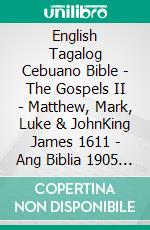 English Tagalog Cebuano Bible - The Gospels II - Matthew, Mark, Luke & JohnKing James 1611 - Ang Biblia 1905 - Cebuano Ang Biblia, Bugna Version 1917. E-book. Formato EPUB ebook