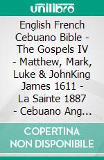 English French Cebuano Bible - The Gospels IV - Matthew, Mark, Luke & JohnKing James 1611 - La Sainte 1887 - Cebuano Ang Biblia, Bugna Version 1917. E-book. Formato EPUB ebook di Truthbetold Ministry