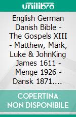 English German Danish Bible - The Gospels XIII - Matthew, Mark, Luke & JohnKing James 1611 - Menge 1926 - Dansk 1871. E-book. Formato EPUB ebook di Truthbetold Ministry