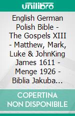 English German Polish Bible - The Gospels XIII - Matthew, Mark, Luke & JohnKing James 1611 - Menge 1926 - Biblia Jakuba Wujka 1599. E-book. Formato EPUB ebook di Truthbetold Ministry