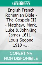 English French Romanian Bible - The Gospels III - Matthew, Mark, Luke & JohnKing James 1611 - Louis Segond 1910 - Cornilescu 1921. E-book. Formato EPUB ebook