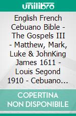 English French Cebuano Bible - The Gospels III - Matthew, Mark, Luke & JohnKing James 1611 - Louis Segond 1910 - Cebuano Ang Biblia, Bugna Version 1917. E-book. Formato EPUB ebook