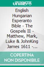 English Hungarian Esperanto Bible - The Gospels II - Matthew, Mark, Luke & JohnKing James 1611 - Károli 1589 - La Sankta Biblio 1926. E-book. Formato EPUB ebook di Truthbetold Ministry