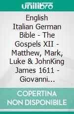 English Italian German Bible - The Gospels XII - Matthew, Mark, Luke & JohnKing James 1611 - Giovanni Diodati 1603 - Lutherbibel 1545. E-book. Formato EPUB ebook