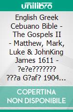 English Greek Cebuano Bible - The Gospels II - Matthew, Mark, Luke & JohnKing James 1611 - ?e?e??????? ???a G?af? 1904 - Cebuano Ang Biblia, Bugna Version 1917. E-book. Formato EPUB ebook di Truthbetold Ministry