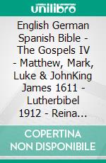 English German Spanish Bible - The Gospels IV - Matthew, Mark, Luke & JohnKing James 1611 - Lutherbibel 1912 - Reina Valera 1909. E-book. Formato EPUB ebook di Truthbetold Ministry