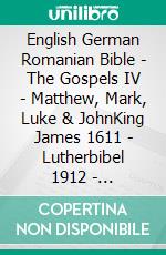 English German Romanian Bible - The Gospels IV - Matthew, Mark, Luke & JohnKing James 1611 - Lutherbibel 1912 - Cornilescu 1921. E-book. Formato EPUB ebook di Truthbetold Ministry