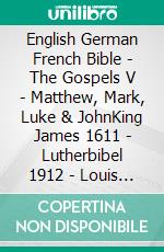 English German French Bible - The Gospels V - Matthew, Mark, Luke & JohnKing James 1611 - Lutherbibel 1912 - Louis Segond 1910. E-book. Formato EPUB ebook di Truthbetold Ministry