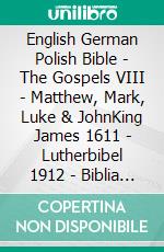 English German Polish Bible - The Gospels VIII - Matthew, Mark, Luke & JohnKing James 1611 - Lutherbibel 1912 - Biblia Gdanska 1881. E-book. Formato EPUB ebook