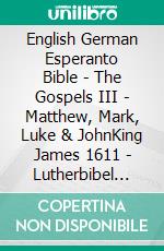 English German Esperanto Bible - The Gospels III - Matthew, Mark, Luke & JohnKing James 1611 - Lutherbibel 1912 - La Sankta Biblio 1926. E-book. Formato EPUB ebook di Truthbetold Ministry