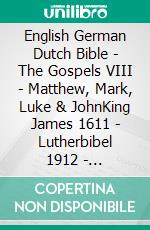 English German Dutch Bible - The Gospels VIII - Matthew, Mark, Luke & JohnKing James 1611 - Lutherbibel 1912 - Statenvertaling 1637. E-book. Formato EPUB ebook